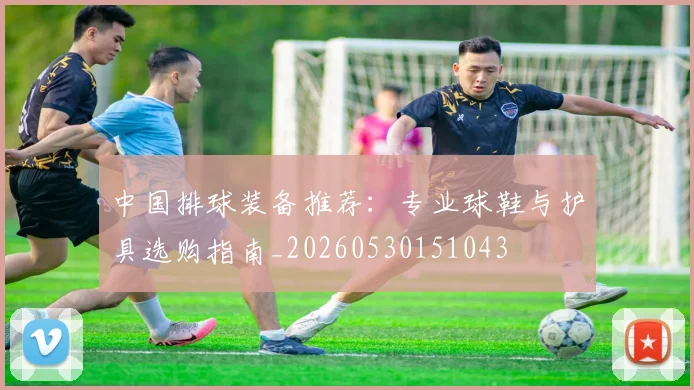 中国排球装备推荐:专业球鞋与护具选购指南_20260530151043